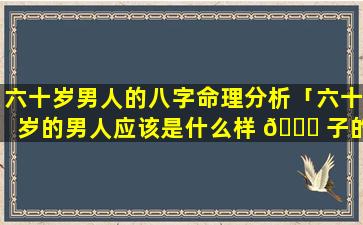 六十岁男人的八字命理分析「六十岁的男人应该是什么样 🐎 子的」